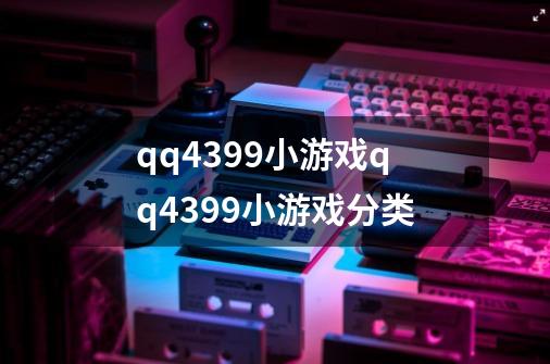 qq4399小游戏qq4399小游戏分类-第1张-游戏资讯-龙启科技