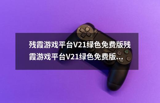 残霞游戏平台V21绿色免费版残霞游戏平台V21绿色免费版功能简介_百度知 ...-第1张-游戏资讯-龙启科技