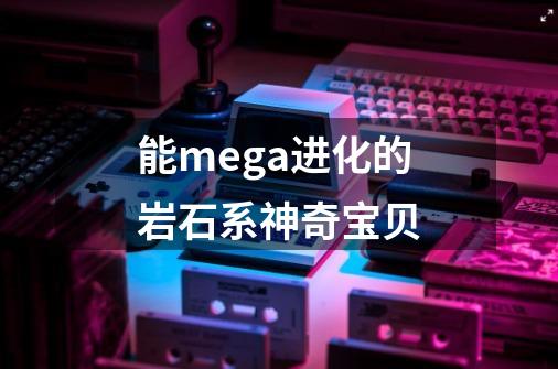 能mega进化的岩石系神奇宝贝-第1张-游戏资讯-龙启科技