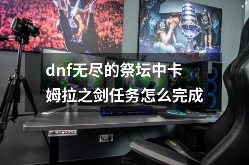 dnf无尽的祭坛中卡姆拉之剑任务怎么完成-第1张-游戏资讯-龙启科技