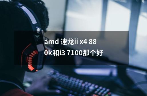 amd 速龙ii x4 880k和i3 7100那个好-第1张-游戏资讯-龙启科技