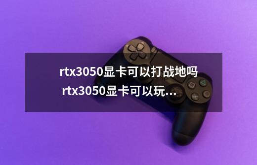 rtx3050显卡可以打战地吗 rtx3050显卡可以玩原神吗-第1张-游戏资讯-龙启科技