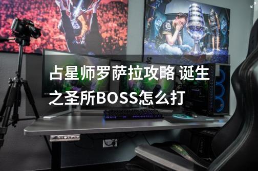 占星师罗萨拉攻略 诞生之圣所BOSS怎么打-第1张-游戏资讯-龙启科技