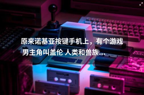 原来诺基亚按键手机上，有个游戏 男主角叫盖伦 人类和兽族对打 占塔出小兵 然后 一个是以人类是叫-第1张-游戏资讯-龙启科技