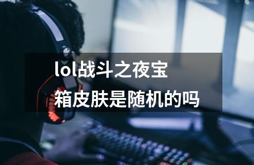 lol战斗之夜宝箱皮肤是随机的吗-第1张-游戏资讯-龙启科技