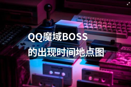 QQ魔域BOSS的出现时间地点图-第1张-游戏资讯-龙启科技