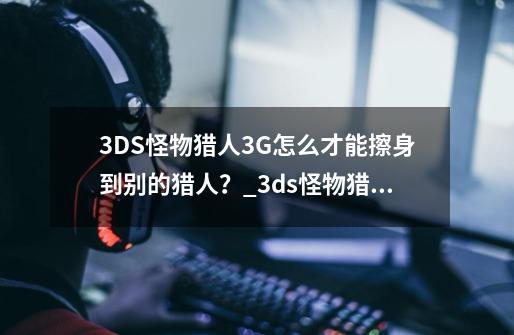 3DS怪物猎人3G怎么才能擦身到别的猎人？_3ds怪物猎人3g-第1张-游戏资讯-龙启科技