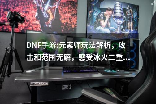 DNF手游:元素师玩法解析，攻击和范围无解，感受冰火二重奏！-第1张-游戏资讯-龙启科技