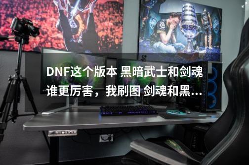 DNF这个版本 黑暗武士和剑魂谁更厉害，我刷图 剑魂和黑暗武士都是巨剑，玩谁就投入一身高级时装，求解说-第1张-游戏资讯-龙启科技