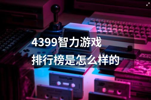 4399智力游戏排行榜是怎么样的-第1张-游戏资讯-龙启科技