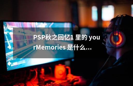 PSP秋之回忆1 里的 yourMemories 是什么 还有 1ST 和 2SE 又是什么-第1张-游戏资讯-龙启科技