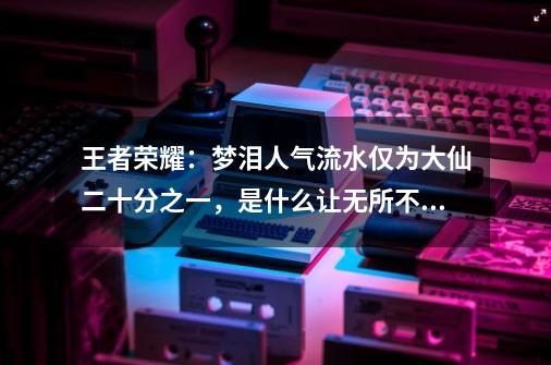 王者荣耀：梦泪人气流水仅为大仙二十分之一，是什么让无所不能的梦泪人气暴跌-第1张-游戏资讯-龙启科技