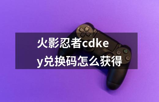 火影忍者cdkey兑换码怎么获得-第1张-游戏资讯-龙启科技