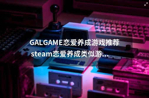 GALGAME恋爱养成游戏推荐 steam恋爱养成类似游戏-第1张-游戏资讯-龙启科技