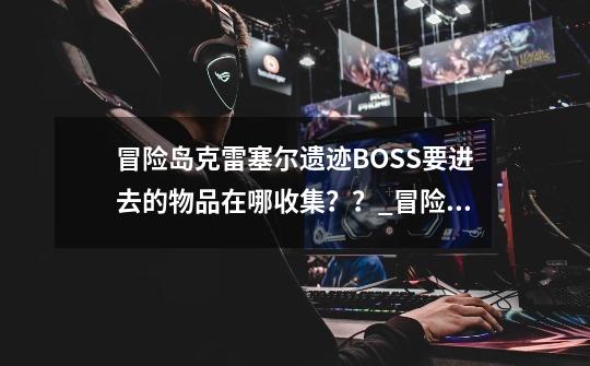 冒险岛克雷塞尔遗迹BOSS要进去的物品在哪收集？？_冒险岛幽灵船任务攻略-第1张-游戏资讯-龙启科技