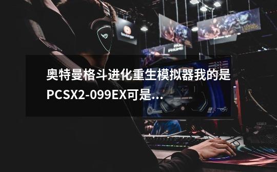 奥特曼格斗进化重生模拟器我的是PCSX2-099EX可是很卡怎样不卡我也下过其他的不过总是错误或不行咋办-第1张-游戏资讯-龙启科技