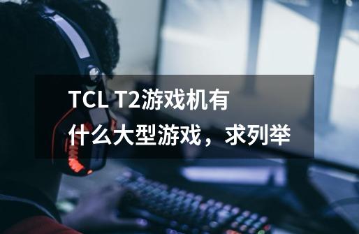 TCL T2游戏机有什么大型游戏，求列举-第1张-游戏资讯-龙启科技