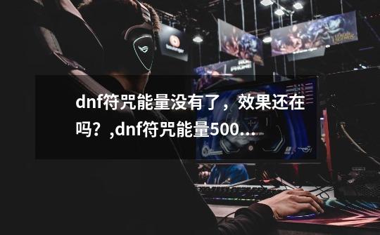 dnf符咒能量没有了，效果还在吗？,dnf符咒能量500上限是永久的吗-第1张-游戏资讯-龙启科技