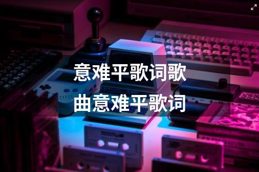 意难平歌词歌曲意难平歌词-第1张-游戏资讯-龙启科技