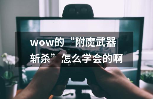 wow的“附魔武器斩杀”怎么学会的啊-第1张-游戏资讯-龙启科技