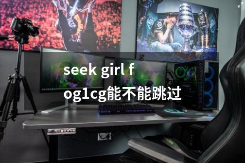 seek girl fog1cg能不能跳过-第1张-游戏资讯-龙启科技