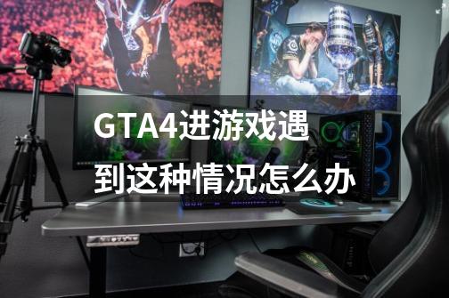 GTA4进游戏遇到这种情况怎么办-第1张-游戏资讯-龙启科技