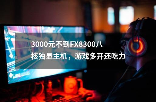 3000元不到FX8300八核独显主机，游戏多开还吃力-第1张-游戏资讯-龙启科技