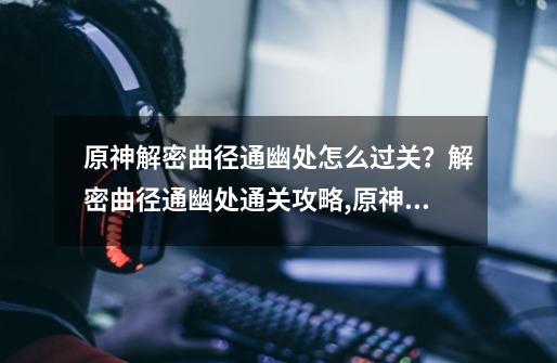 原神解密曲径通幽处怎么过关？解密曲径通幽处通关攻略,原神曲径通幽之处谜题解法-第1张-游戏资讯-龙启科技