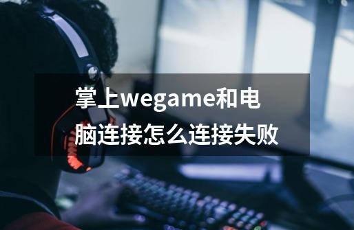 掌上wegame和电脑连接怎么连接失败-第1张-游戏资讯-龙启科技