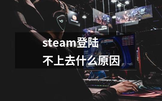 steam登陆不上去什么原因-第1张-游戏资讯-龙启科技