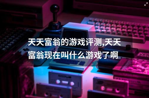 天天富翁的游戏评测,天天富翁现在叫什么游戏了啊-第1张-游戏资讯-龙启科技