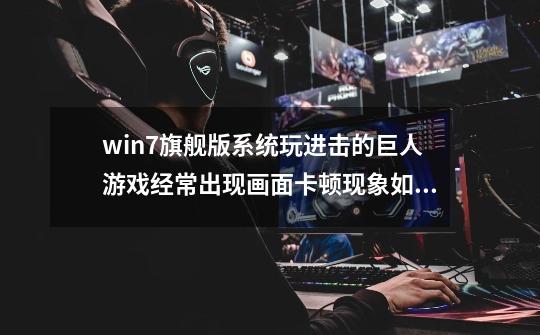 win7旗舰版系统玩进击的巨人游戏经常出现画面卡顿现象如何解决-第1张-游戏资讯-龙启科技