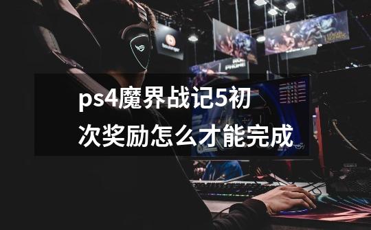 ps4魔界战记5初次奖励怎么才能完成-第1张-游戏资讯-龙启科技