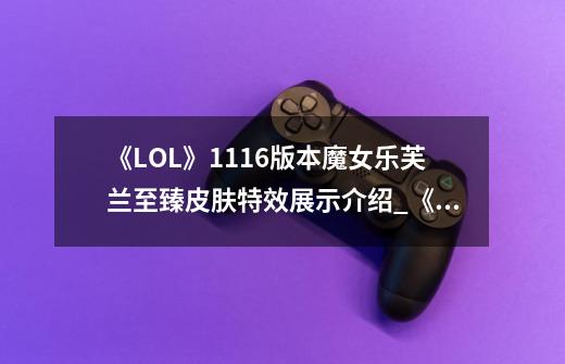 《LOL》11.16版本魔女乐芙兰至臻皮肤特效展示介绍_《LOL》11.16版本魔女乐芙兰至臻皮肤特效展示是什么-第1张-游戏资讯-龙启科技