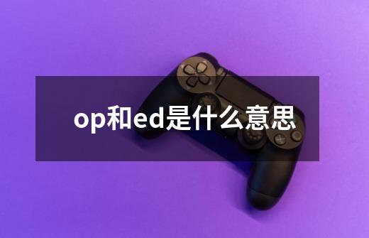 op和ed是什么意思-第1张-游戏资讯-龙启科技