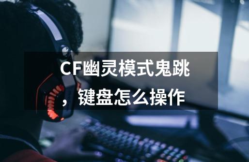 CF幽灵模式鬼跳，键盘怎么操作-第1张-游戏资讯-龙启科技