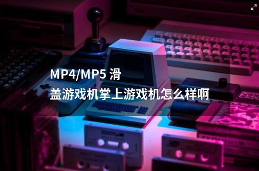 MP4/MP5 滑盖游戏机掌上游戏机怎么样啊-第1张-游戏资讯-龙启科技