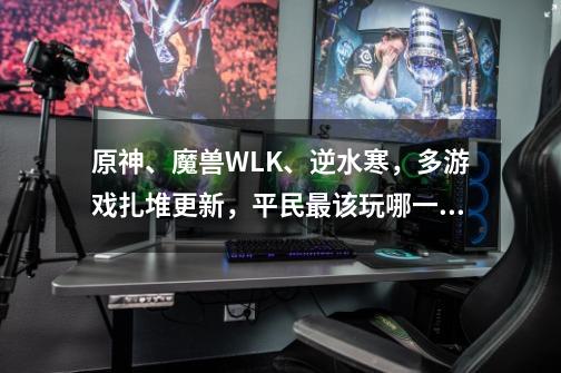 原神、魔兽WLK、逆水寒，多游戏扎堆更新，平民最该玩哪一款呢-第1张-游戏资讯-龙启科技