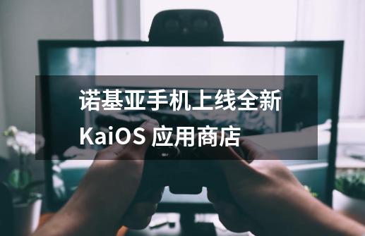 诺基亚手机上线全新 KaiOS 应用商店-第1张-游戏资讯-龙启科技