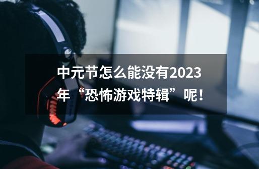 中元节怎么能没有2023年“恐怖游戏特辑”呢！-第1张-游戏资讯-龙启科技