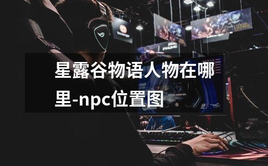 星露谷物语人物在哪里-npc位置图-第1张-游戏资讯-龙启科技