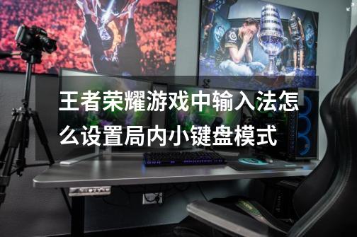 王者荣耀游戏中输入法怎么设置局内小键盘模式-第1张-游戏资讯-龙启科技