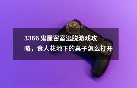 3366 鬼屋密室逃脱游戏攻略，食人花地下的桌子怎么打开-第1张-游戏资讯-龙启科技