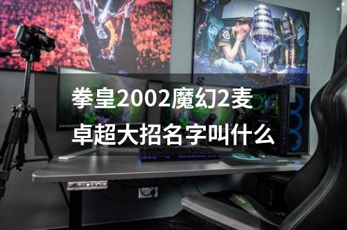 拳皇2002魔幻2麦卓超大招名字叫什么-第1张-游戏资讯-龙启科技