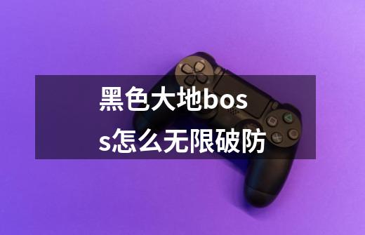 黑色大地boss怎么无限破防-第1张-游戏资讯-龙启科技