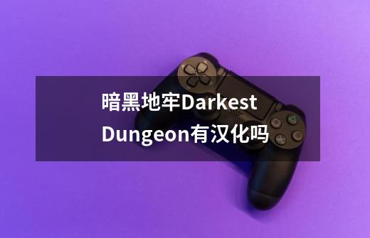 暗黑地牢Darkest Dungeon有汉化吗-第1张-游戏资讯-龙启科技