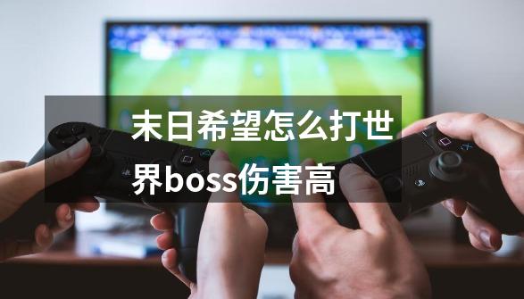 末日希望怎么打世界boss伤害高-第1张-游戏资讯-龙启科技