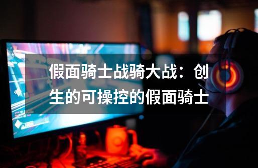 假面骑士战骑大战：创生的可操控的假面骑士-第1张-游戏资讯-龙启科技