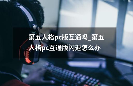 第五人格pc版互通吗_第五人格pc互通版闪退怎么办-第1张-游戏资讯-龙启科技