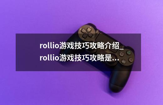 rollio游戏技巧攻略介绍_rollio游戏技巧攻略是什么-第1张-游戏资讯-龙启科技